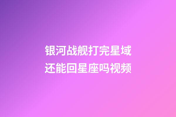 银河战舰打完星域还能回星座吗视频