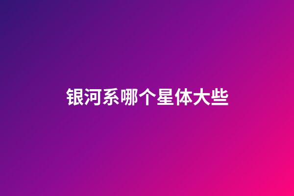 银河系哪个星体大些-第1张-星座运势-玄机派