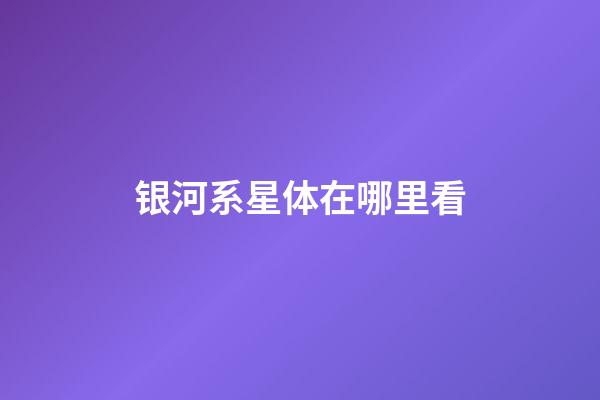 银河系星体在哪里看-第1张-星座运势-玄机派