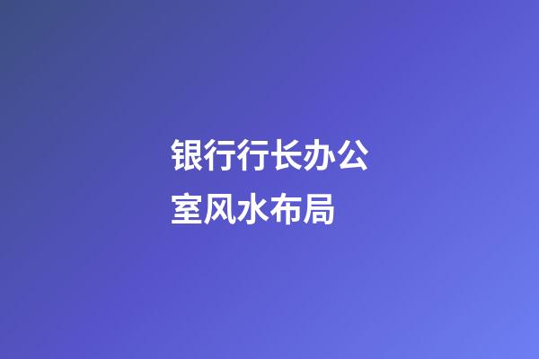 银行行长办公室风水布局