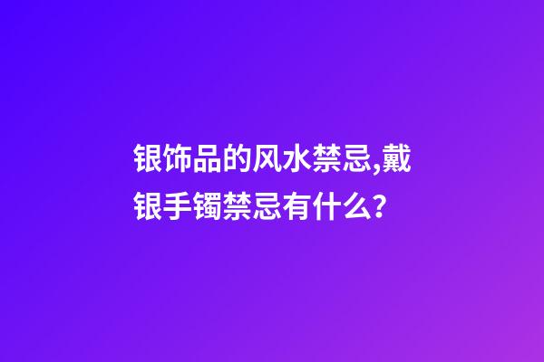 银饰品的风水禁忌,戴银手镯禁忌有什么？