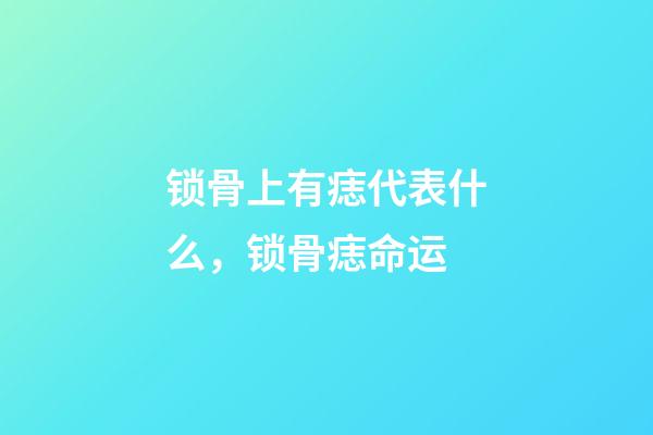 锁骨上有痣代表什么，锁骨痣命运