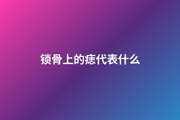 锁骨上的痣代表什么