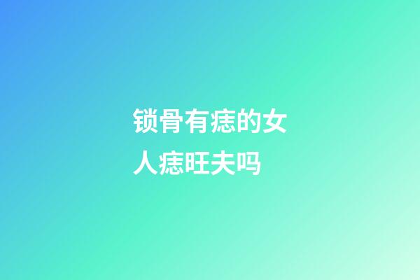 锁骨有痣的女人痣旺夫吗