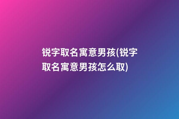 锐字取名寓意男孩(锐字取名寓意男孩怎么取)