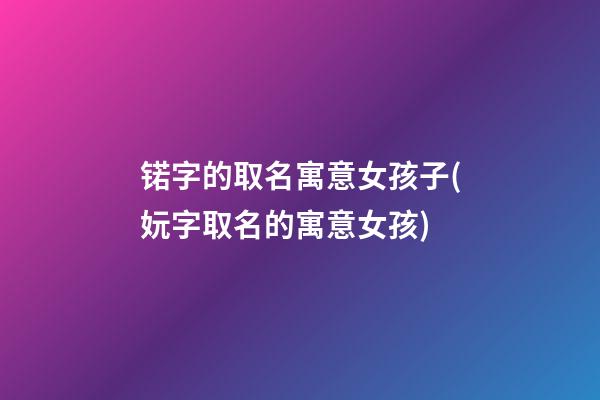锘字的取名寓意女孩子(妧字取名的寓意女孩)