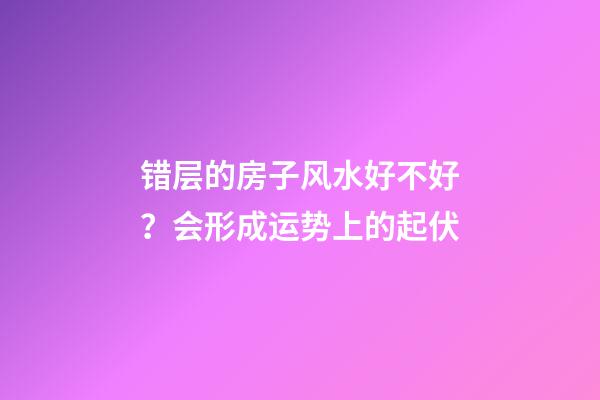 错层的房子风水好不好？会形成运势上的起伏