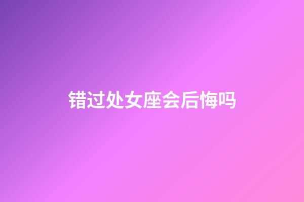 错过处女座会后悔吗-第1张-星座运势-玄机派