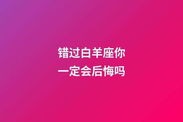 错过白羊座你一定会后悔吗-第1张-星座运势-玄机派