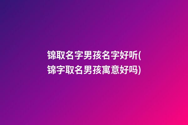 锦取名字男孩名字好听(锦字取名男孩寓意好吗)