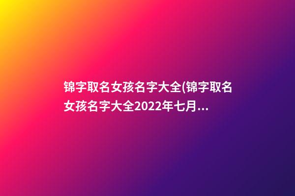 锦字取名女孩名字大全(锦字取名女孩名字大全2022年七月)
