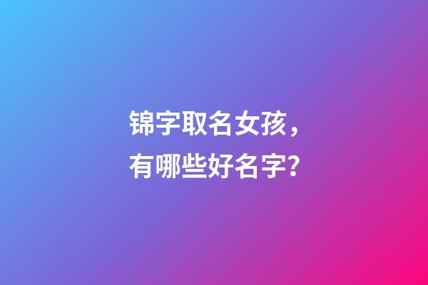 锦字取名女孩，有哪些好名字？