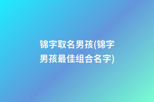 锦字取名男孩(锦字男孩最佳组合名字)