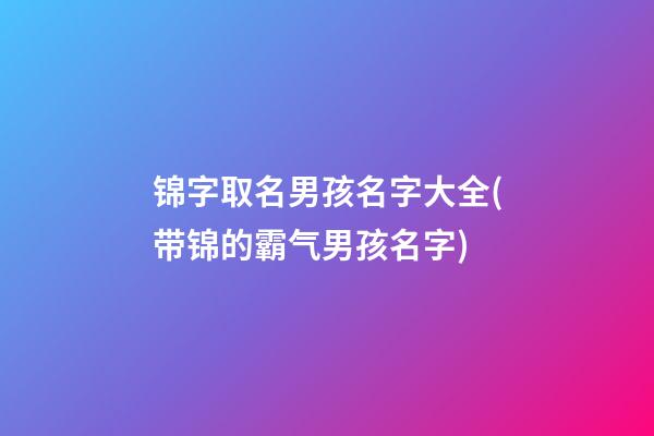 锦字取名男孩名字大全(带锦的霸气男孩名字)