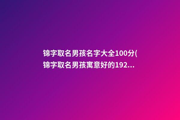 锦字取名男孩名字大全100分(锦字取名男孩寓意好的19216801)
