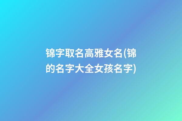 锦字取名高雅女名(锦的名字大全女孩名字)