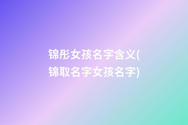 锦彤女孩名字含义(锦取名字女孩名字)