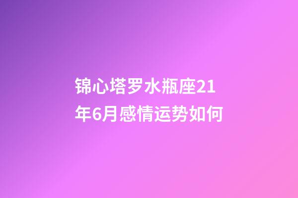 锦心塔罗水瓶座21年6月感情运势如何-第1张-星座运势-玄机派