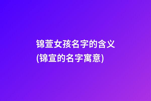 锦萱女孩名字的含义(锦宣的名字寓意)