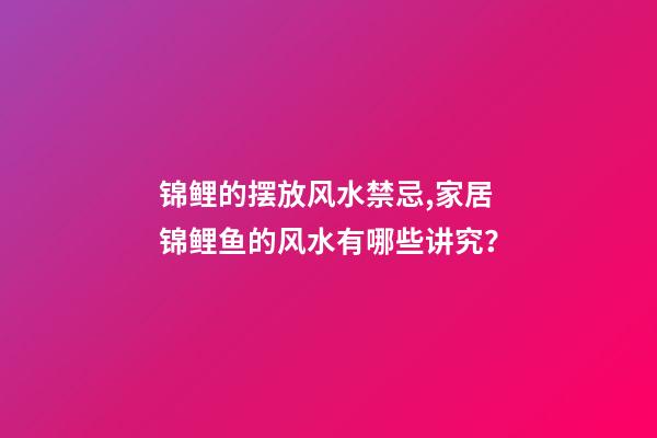 锦鲤的摆放风水禁忌,家居锦鲤鱼的风水有哪些讲究？