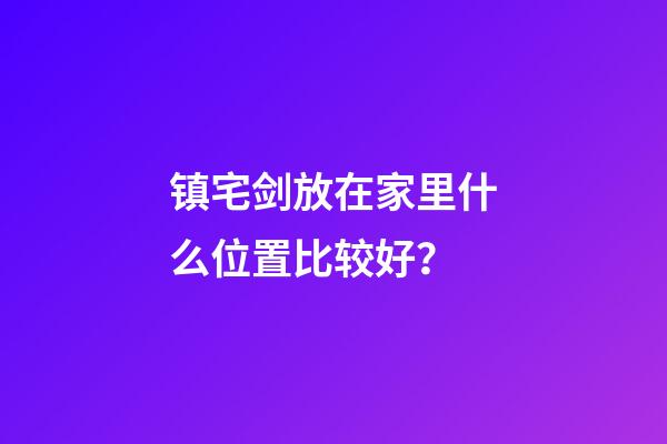 镇宅剑放在家里什么位置比较好？