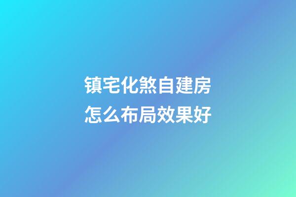 镇宅化煞自建房怎么布局效果好