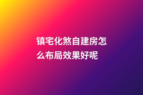 镇宅化煞自建房怎么布局效果好呢