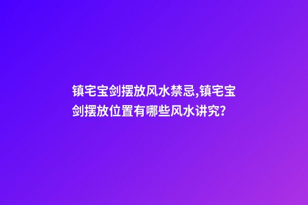 镇宅宝剑摆放风水禁忌,镇宅宝剑摆放位置有哪些风水讲究？