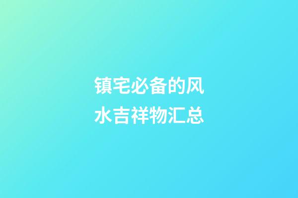 镇宅必备的风水吉祥物汇总