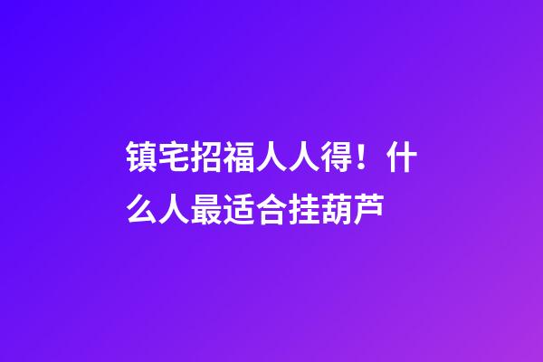 镇宅招福人人得！什么人最适合挂葫芦