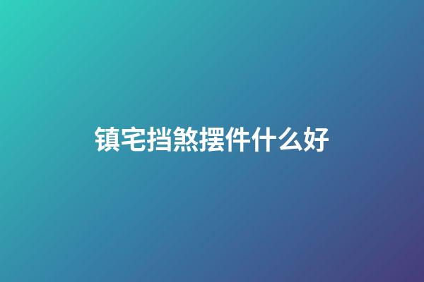 镇宅挡煞摆件什么好