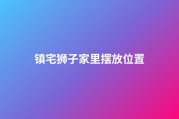 镇宅狮子家里摆放位置