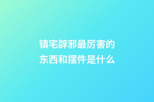 镇宅辟邪最厉害的东西和摆件是什么