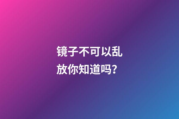 镜子不可以乱放你知道吗？