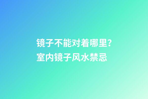 镜子不能对着哪里？室内镜子风水禁忌