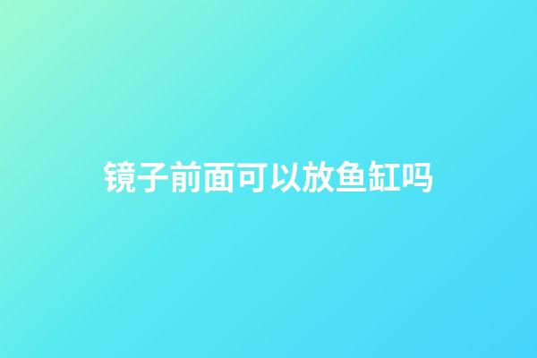 镜子前面可以放鱼缸吗