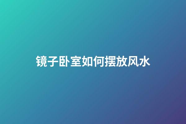 镜子卧室如何摆放风水