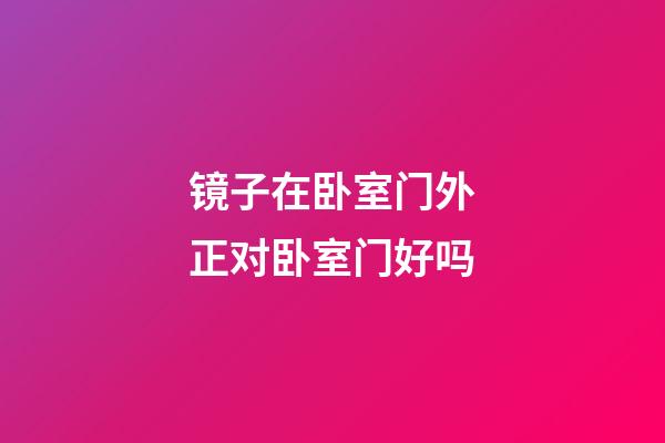 镜子在卧室门外正对卧室门好吗