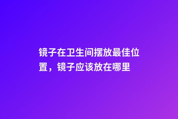 镜子在卫生间摆放最佳位置，镜子应该放在哪里