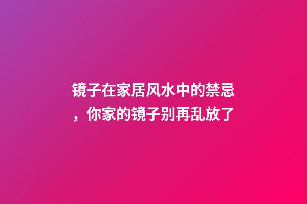 镜子在家居风水中的禁忌，你家的镜子别再乱放了