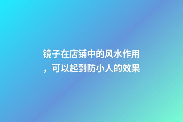 镜子在店铺中的风水作用，可以起到防小人的效果
