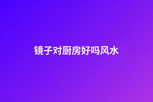 镜子对厨房好吗风水