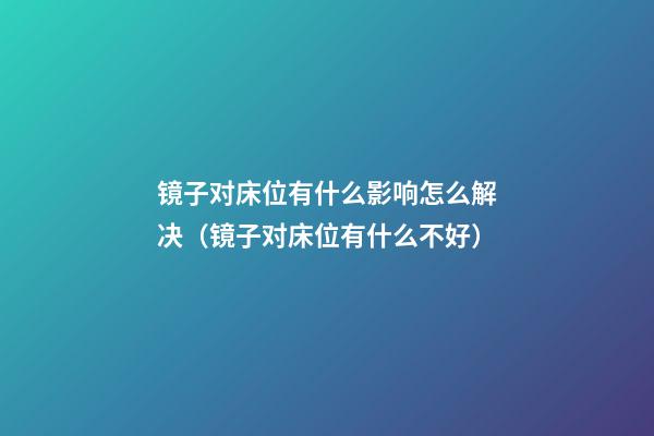 镜子对床位有什么影响怎么解决（镜子对床位有什么不好）