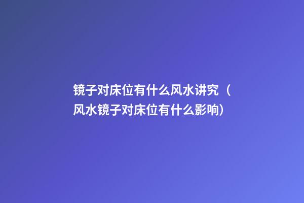 镜子对床位有什么风水讲究（风水镜子对床位有什么影响）