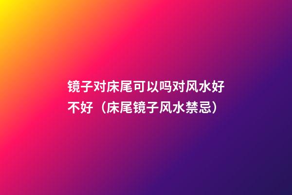 镜子对床尾可以吗对风水好不好（床尾镜子风水禁忌）