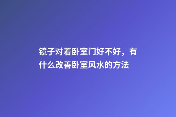 镜子对着卧室门好不好，有什么改善卧室风水的方法
