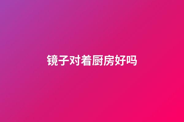 镜子对着厨房好吗