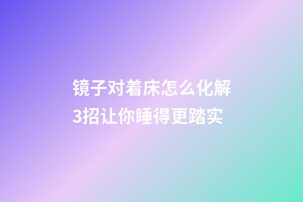 镜子对着床怎么化解?3招让你睡得更踏实