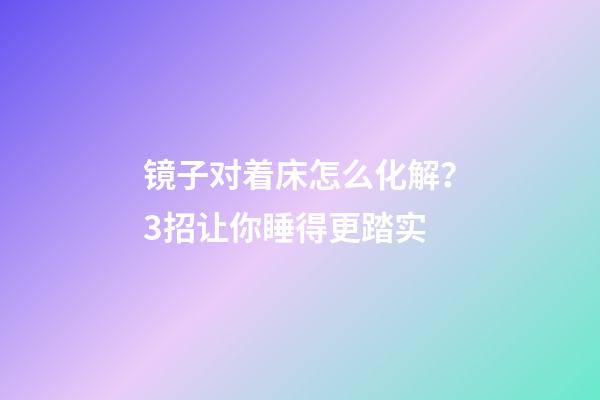 镜子对着床怎么化解？3招让你睡得更踏实