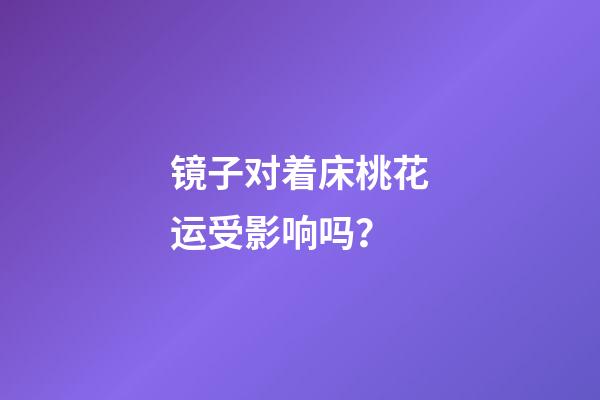镜子对着床桃花运受影响吗？